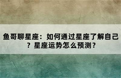 鱼哥聊星座：如何通过星座了解自己？星座运势怎么预测？