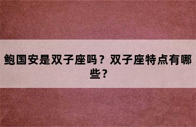 鲍国安是双子座吗？双子座特点有哪些？