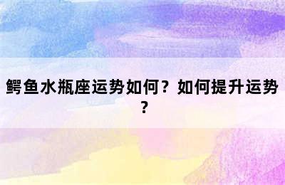 鳄鱼水瓶座运势如何？如何提升运势？