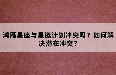 鸿雁星座与星链计划冲突吗？如何解决潜在冲突？