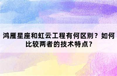 鸿雁星座和虹云工程有何区别？如何比较两者的技术特点？