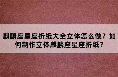 麒麟座星座折纸大全立体怎么做？如何制作立体麒麟座星座折纸？