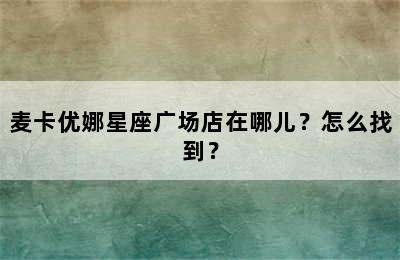 麦卡优娜星座广场店在哪儿？怎么找到？