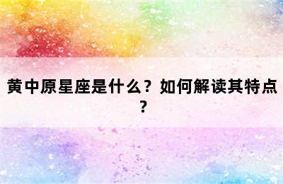 黄中原星座是什么？如何解读其特点？