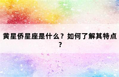 黄星侨星座是什么？如何了解其特点？