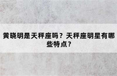 黄晓明是天秤座吗？天秤座明星有哪些特点？