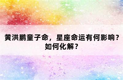 黄洪鹏童子命，星座命运有何影响？如何化解？