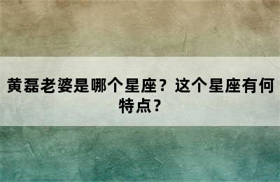 黄磊老婆是哪个星座？这个星座有何特点？
