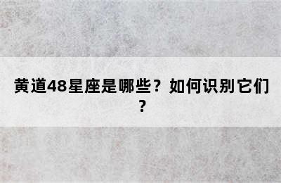 黄道48星座是哪些？如何识别它们？