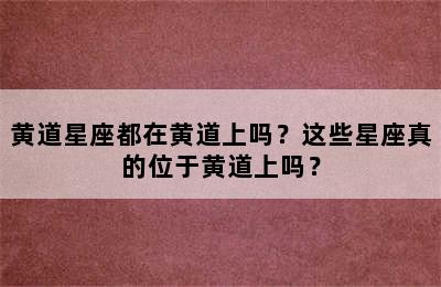 黄道星座都在黄道上吗？这些星座真的位于黄道上吗？