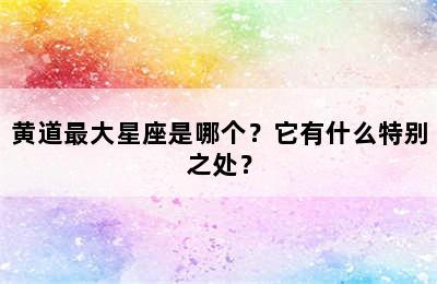 黄道最大星座是哪个？它有什么特别之处？