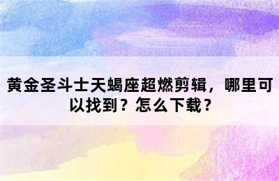 黄金圣斗士天蝎座超燃剪辑，哪里可以找到？怎么下载？