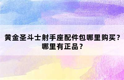 黄金圣斗士射手座配件包哪里购买？哪里有正品？
