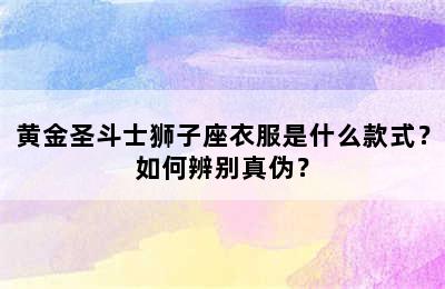黄金圣斗士狮子座衣服是什么款式？如何辨别真伪？