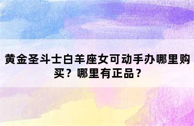 黄金圣斗士白羊座女可动手办哪里购买？哪里有正品？