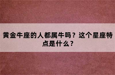 黄金牛座的人都属牛吗？这个星座特点是什么？