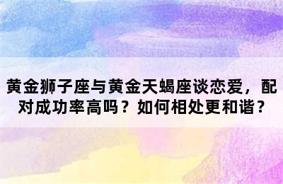 黄金狮子座与黄金天蝎座谈恋爱，配对成功率高吗？如何相处更和谐？