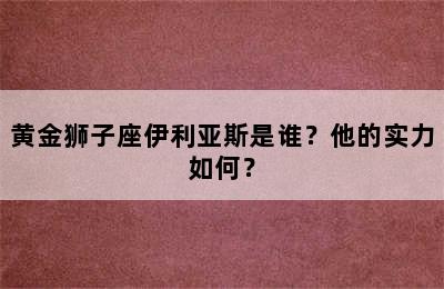 黄金狮子座伊利亚斯是谁？他的实力如何？