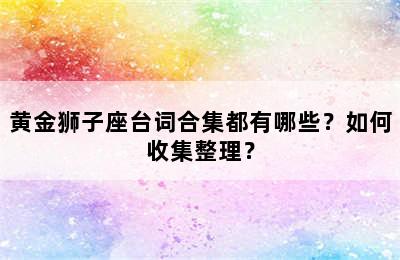 黄金狮子座台词合集都有哪些？如何收集整理？