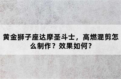 黄金狮子座达摩圣斗士，高燃混剪怎么制作？效果如何？
