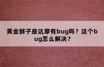 黄金狮子座达摩有bug吗？这个bug怎么解决？