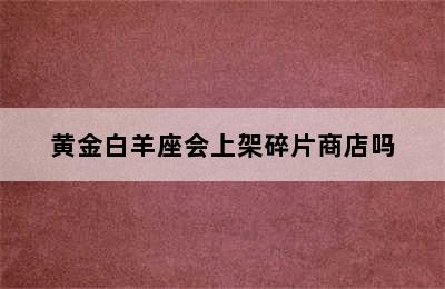 黄金白羊座会上架碎片商店吗