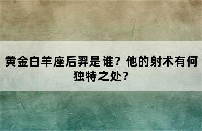 黄金白羊座后羿是谁？他的射术有何独特之处？
