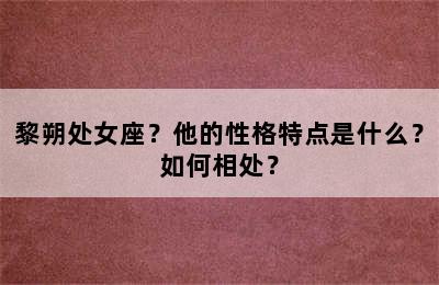 黎朔处女座？他的性格特点是什么？如何相处？