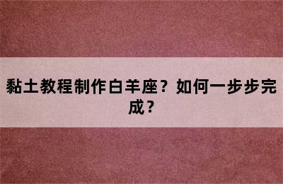 黏土教程制作白羊座？如何一步步完成？