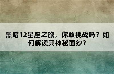 黑暗12星座之旅，你敢挑战吗？如何解读其神秘面纱？