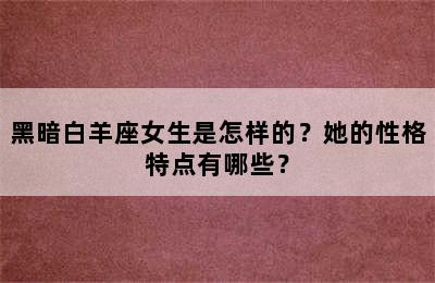 黑暗白羊座女生是怎样的？她的性格特点有哪些？