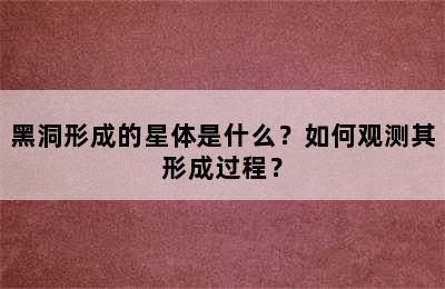 黑洞形成的星体是什么？如何观测其形成过程？
