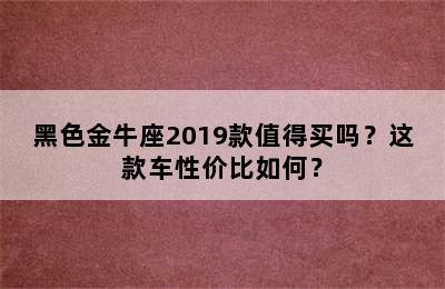 黑色金牛座2019款值得买吗？这款车性价比如何？