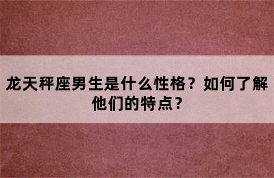 龙天秤座男生是什么性格？如何了解他们的特点？