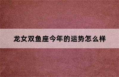 龙女双鱼座今年的运势怎么样