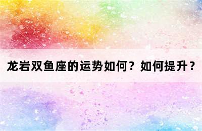 龙岩双鱼座的运势如何？如何提升？