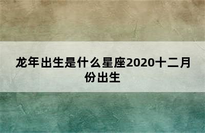 龙年出生是什么星座2020十二月份出生