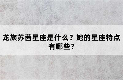 龙族苏茜星座是什么？她的星座特点有哪些？