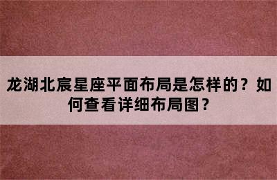 龙湖北宸星座平面布局是怎样的？如何查看详细布局图？